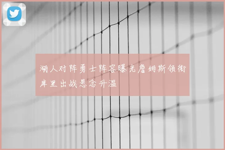湖人对阵勇士阵容曝光詹姆斯领衔库里出战悬念升温