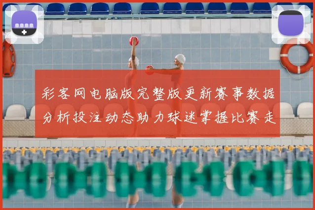 彩客网电脑版完整版更新赛事数据分析投注动态助力球迷掌握比赛走势