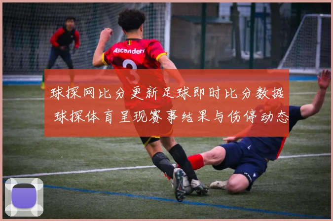 球探网比分更新足球即时比分数据 球探体育呈现赛事结果与伤停动态