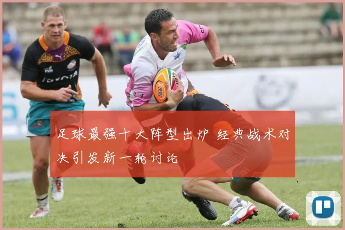 足球最强十大阵型出炉 经典战术对决引发新一轮讨论