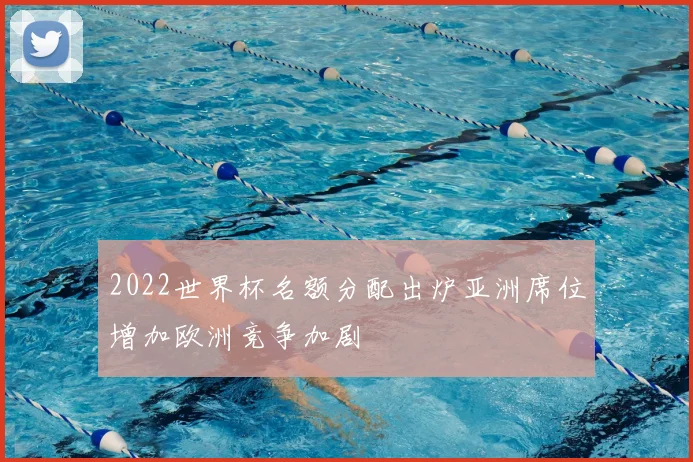 2022世界杯名额分配出炉亚洲席位增加欧洲竞争加剧