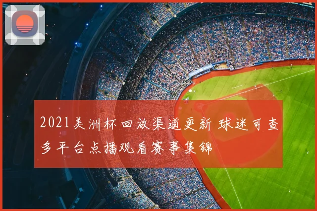 2021美洲杯回放渠道更新 球迷可查多平台点播观看赛事集锦