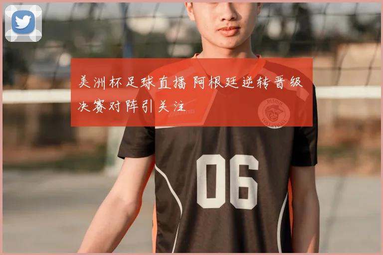 美洲杯足球直播 阿根廷逆转晋级 决赛对阵引关注