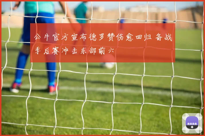 公牛官方宣布德罗赞伤愈回归 备战季后赛冲击东部前六