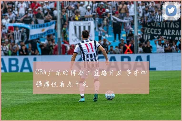CBA广东对阵浙江直播开启 争夺四强席位看点十足