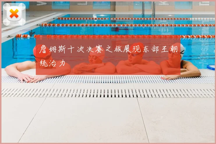 詹姆斯十次决赛之旅展现东部王朝统治力