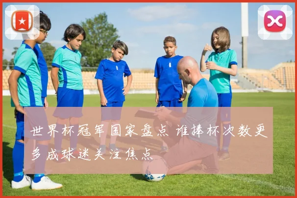 世界杯冠军国家盘点 谁捧杯次数更多成球迷关注焦点
