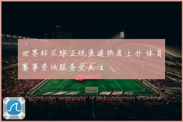 世界杯买球正规渠道热度上升 体育赛事资讯服务受关注