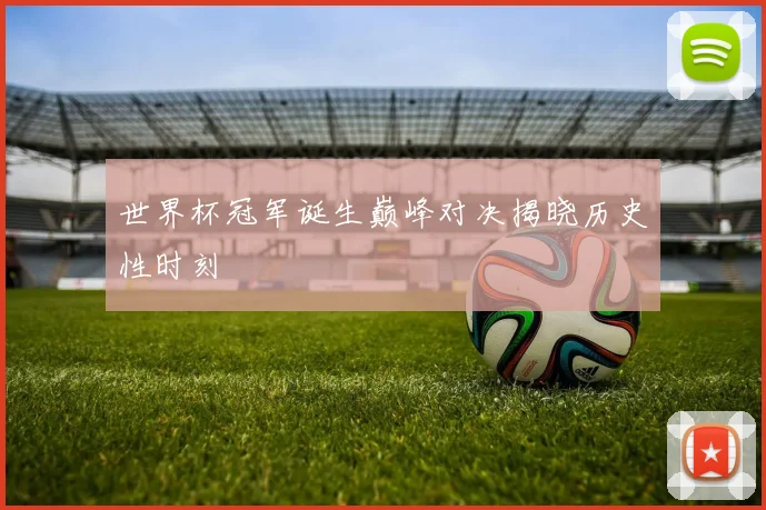世界杯冠军诞生巅峰对决揭晓历史性时刻