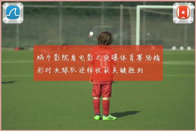 蜗牛影院看电影之夜曝体育赛场精彩对决球队逆转收获关键胜利