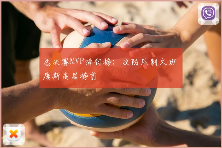 总决赛MVP排行榜：攻防压制文班 唐斯高居榜首