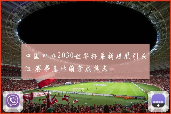 中国申办2030世界杯最新进展引关注 赛事落地前景成焦点