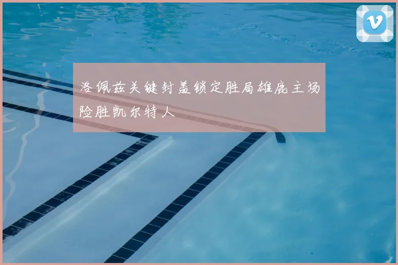 洛佩兹关键封盖锁定胜局雄鹿主场险胜凯尔特人