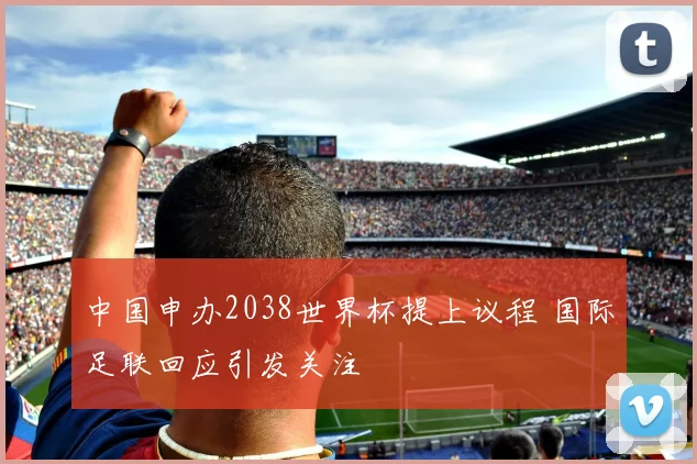 中国申办2038世界杯提上议程 国际足联回应引发关注