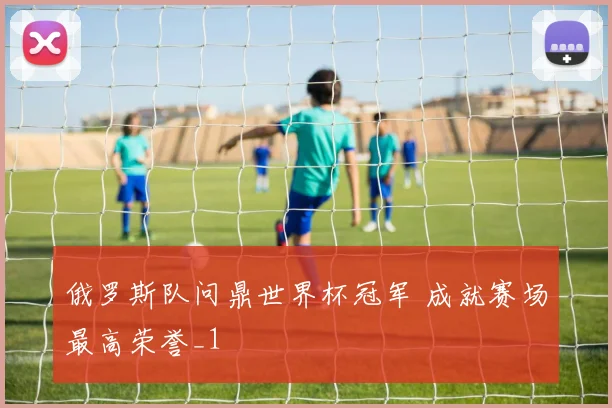 俄罗斯队问鼎世界杯冠军 成就赛场最高荣誉_1