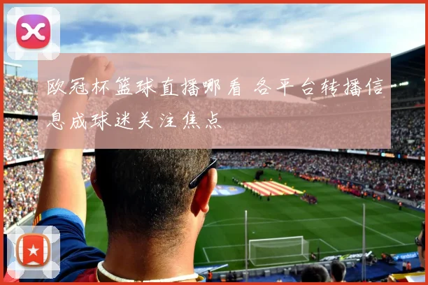 欧冠杯篮球直播哪看 各平台转播信息成球迷关注焦点
