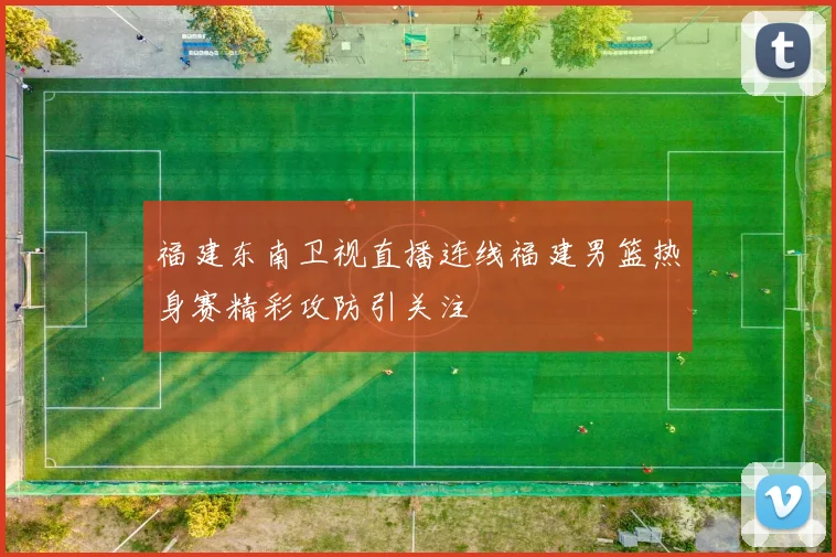 福建东南卫视直播连线福建男篮热身赛精彩攻防引关注