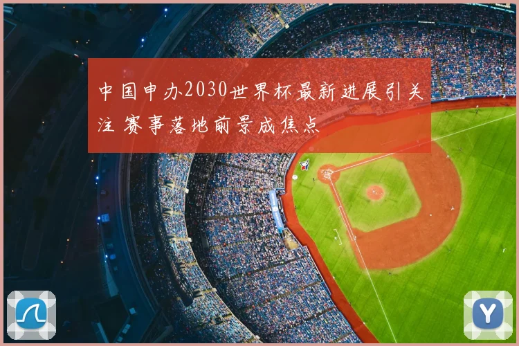 中国申办2030世界杯最新进展引关注 赛事落地前景成焦点