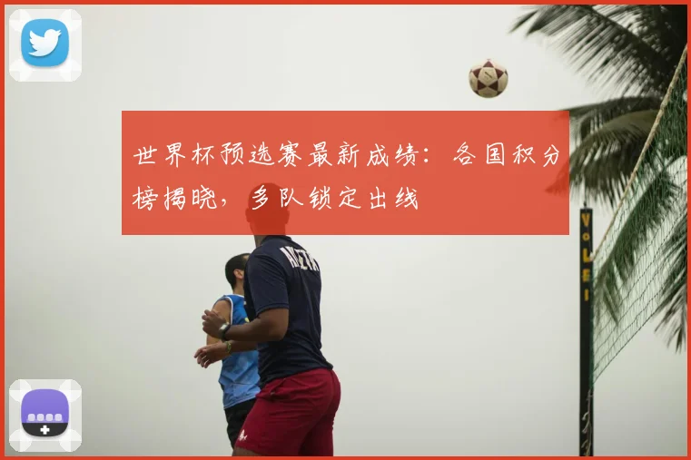 世界杯预选赛最新成绩：各国积分榜揭晓，多队锁定出线
