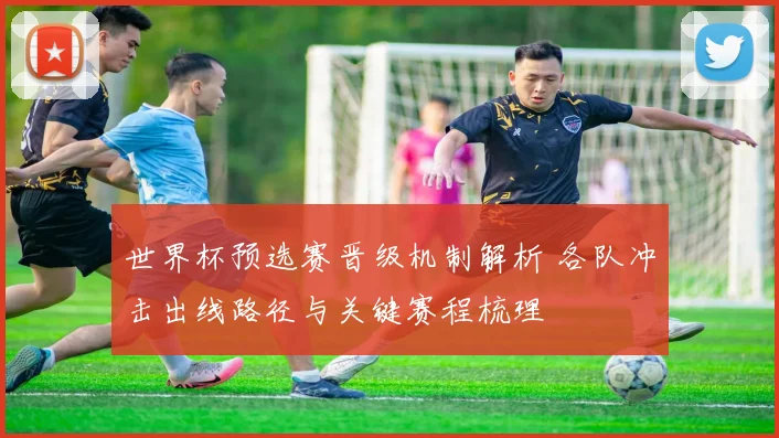 世界杯预选赛晋级机制解析 各队冲击出线路径与关键赛程梳理