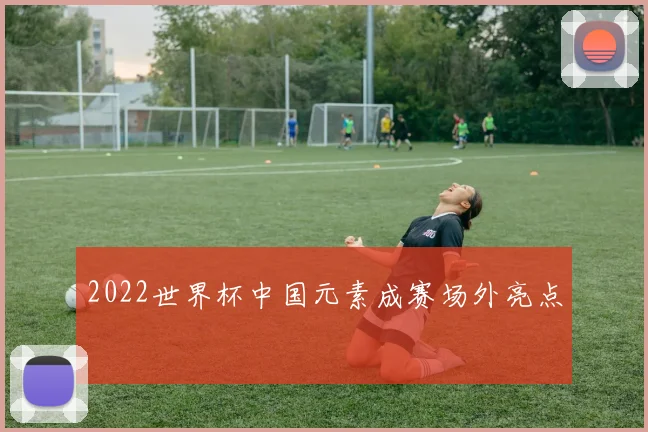 2022世界杯中国元素成赛场外亮点