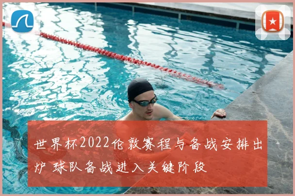 世界杯2022伦敦赛程与备战安排出炉 球队备战进入关键阶段