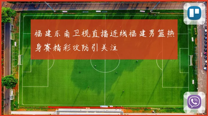 福建东南卫视直播连线福建男篮热身赛精彩攻防引关注