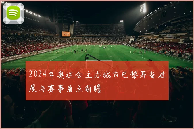 2024年奥运会主办城市巴黎筹备进展与赛事看点前瞻