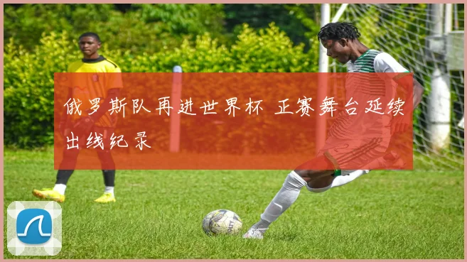 俄罗斯队再进世界杯 正赛舞台延续出线纪录