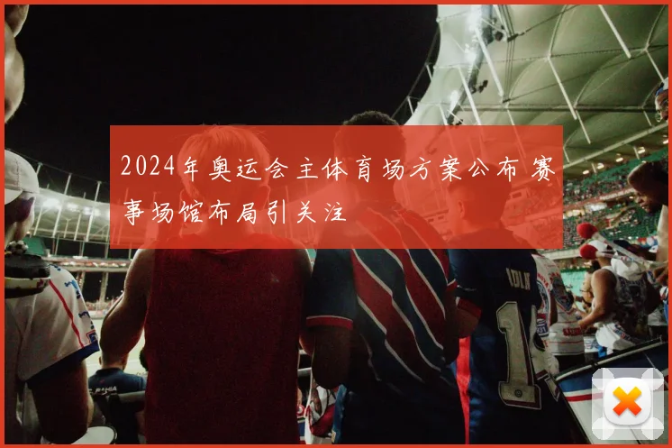 2024年奥运会主体育场方案公布 赛事场馆布局引关注