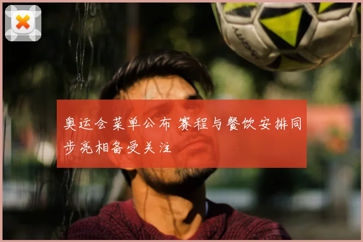 奥运会菜单公布 赛程与餐饮安排同步亮相备受关注