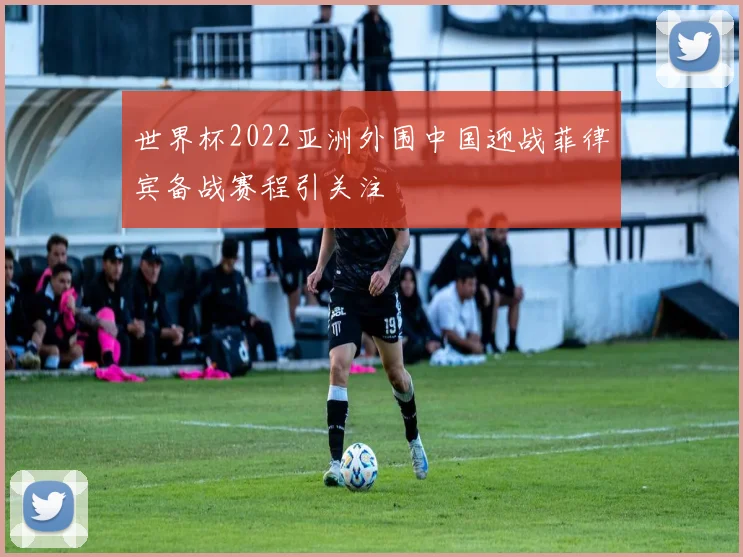 世界杯2022亚洲外围中国迎战菲律宾备战赛程引关注